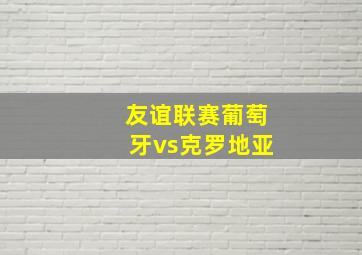 友谊联赛葡萄牙vs克罗地亚