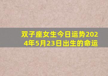 双子座女生今日运势2024年5月23日出生的命运