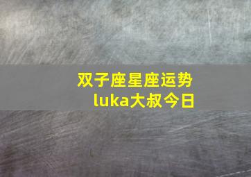 双子座星座运势luka大叔今日