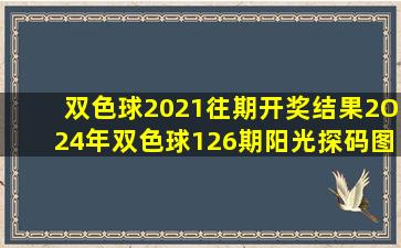 双色球2021往期开奖结果2O24年双色球126期阳光探码图