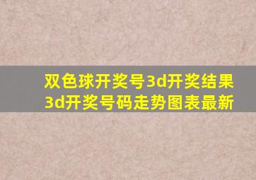 双色球开奖号3d开奖结果3d开奖号码走势图表最新