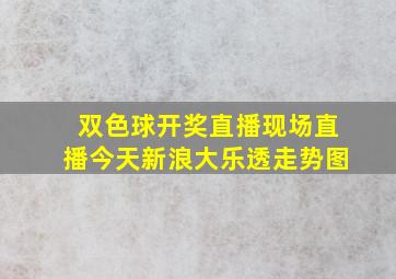 双色球开奖直播现场直播今天新浪大乐透走势图