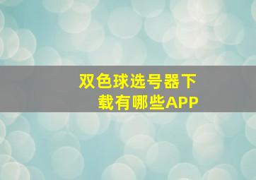 双色球选号器下载有哪些APP