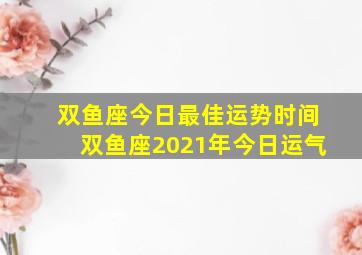 双鱼座今日最佳运势时间双鱼座2021年今日运气