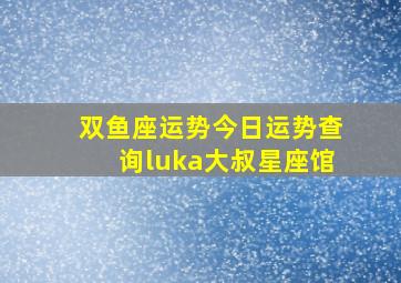 双鱼座运势今日运势查询luka大叔星座馆