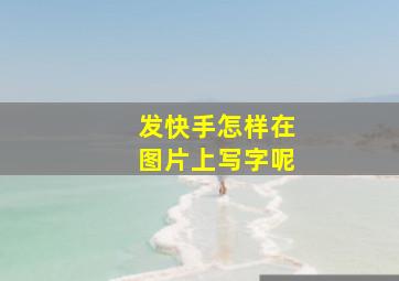 发快手怎样在图片上写字呢