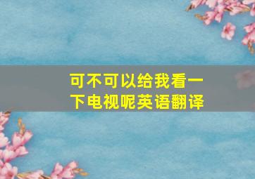 可不可以给我看一下电视呢英语翻译