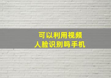 可以利用视频人脸识别吗手机