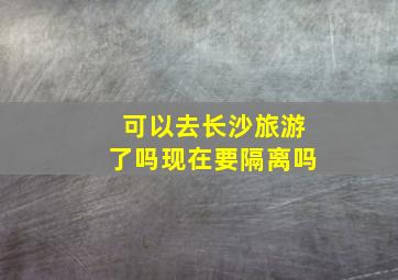 可以去长沙旅游了吗现在要隔离吗