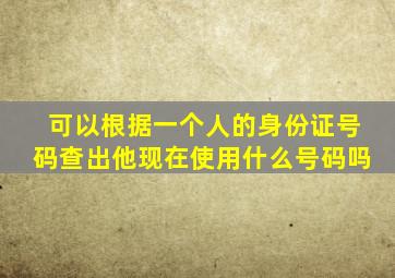 可以根据一个人的身份证号码查出他现在使用什么号码吗