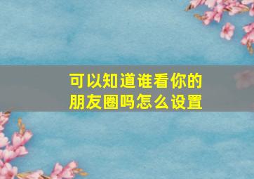 可以知道谁看你的朋友圈吗怎么设置