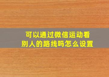 可以通过微信运动看别人的路线吗怎么设置