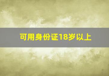 可用身份证18岁以上