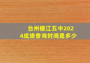 台州椒江五中2024成绩查询时间是多少