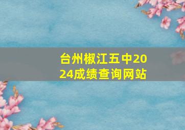 台州椒江五中2024成绩查询网站