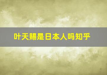 叶天赐是日本人吗知乎