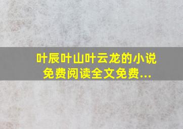 叶辰叶山叶云龙的小说免费阅读全文免费...