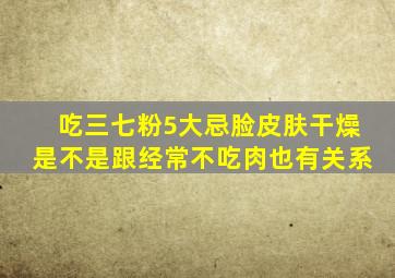 吃三七粉5大忌脸皮肤干燥是不是跟经常不吃肉也有关系