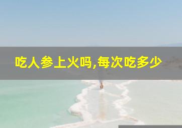 吃人参上火吗,每次吃多少