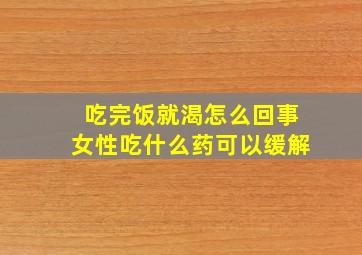 吃完饭就渴怎么回事女性吃什么药可以缓解