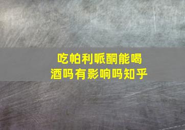 吃帕利哌酮能喝酒吗有影响吗知乎