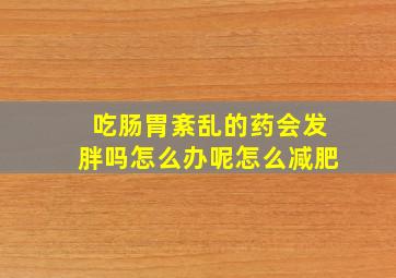 吃肠胃紊乱的药会发胖吗怎么办呢怎么减肥