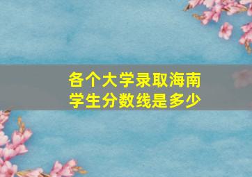 各个大学录取海南学生分数线是多少