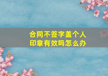 合同不签字盖个人印章有效吗怎么办