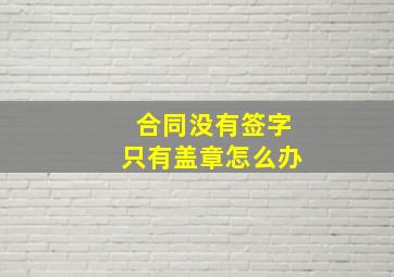 合同没有签字只有盖章怎么办