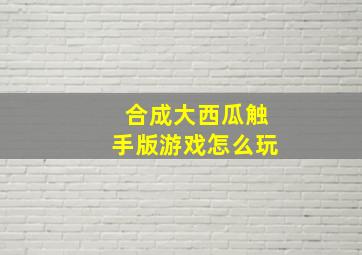 合成大西瓜触手版游戏怎么玩