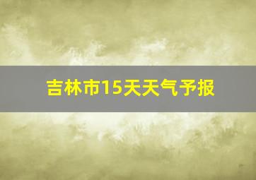 吉林市15天天气予报