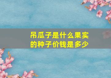 吊瓜子是什么果实的种子价钱是多少