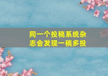 同一个投稿系统杂志会发现一稿多投