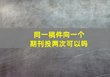 同一稿件向一个期刊投两次可以吗