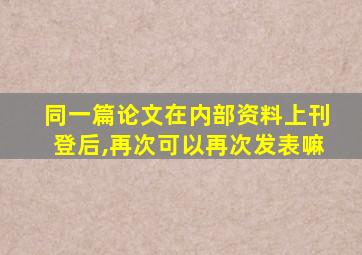 同一篇论文在内部资料上刊登后,再次可以再次发表嘛