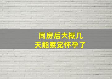 同房后大概几天能察觉怀孕了