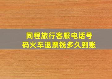 同程旅行客服电话号码火车退票钱多久到账