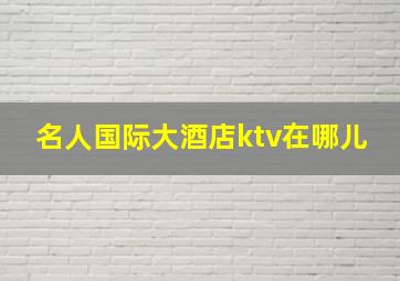 名人国际大酒店ktv在哪儿