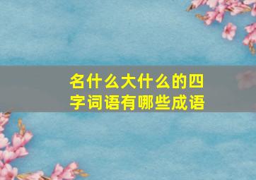 名什么大什么的四字词语有哪些成语