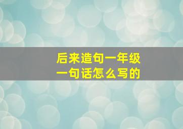 后来造句一年级一句话怎么写的