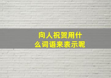 向人祝贺用什么词语来表示呢