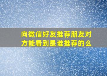 向微信好友推荐朋友对方能看到是谁推荐的么