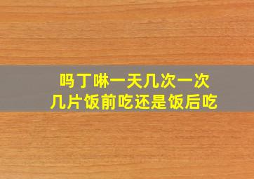 吗丁啉一天几次一次几片饭前吃还是饭后吃