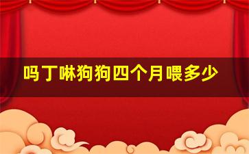 吗丁啉狗狗四个月喂多少