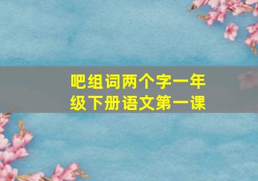 吧组词两个字一年级下册语文第一课