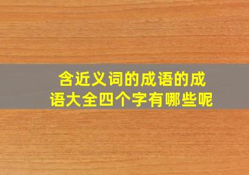 含近义词的成语的成语大全四个字有哪些呢