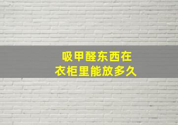 吸甲醛东西在衣柜里能放多久