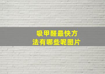 吸甲醛最快方法有哪些呢图片