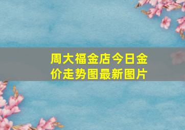 周大福金店今日金价走势图最新图片