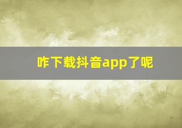 咋下载抖音app了呢